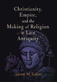 Cover Christianity, Empire, and the Making of Religion in Late Antiquity