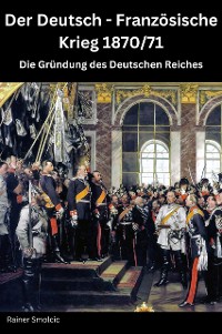 Cover Der Deutsch - Französische Krieg 1870 / 71: Die Gründung des Deutschen Reiches