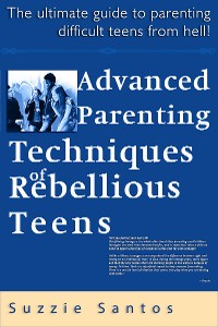 Cover Advanced Parenting Techniques Of Rebellious Teens : The Ultimate Guide To Parenting Difficult Teens From Hell!