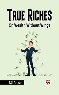 Cover True Riches Or, Wealth Without Wings