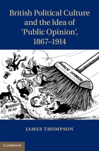 Cover British Political Culture and the Idea of 'Public Opinion', 1867-1914