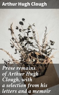 Cover Prose remains of Arthur Hugh Clough, with a selection from his letters and a memoir