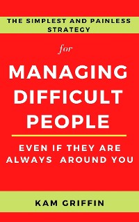 Cover The Simplest and Painless Strategy for Managing Difficult People Even If They Are Always Around You