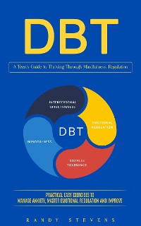 Cover Dbt: A Teen’s Guide to Thriving Through Mindfulness, Regulation (Practical Easy Exercises to Manage Anxiety, Master Emotional Regulation and Improve)