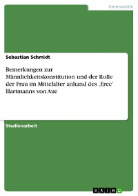 Cover Bemerkungen zur Männlichkeitskonstitution und der Rolle der Frau im Mittelalter anhand des ‚Erec’ Hartmanns von Aue