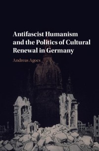 Cover Antifascist Humanism and the Politics of Cultural Renewal in Germany