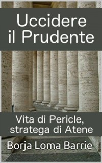 Cover Uccidere il Prudente. Vita di Pericle, stratega di Atene.