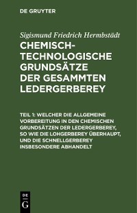 Cover Welcher die allgemeine Vorbereitung in den chemischen Grundsätzen der Ledergerberey, so wie die Lohgerberey überhaupt, und die Schnellgerberey insbesondere abhandelt