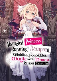 Cover Abducted Princess Running Rampant: Wielding Forbidden Magic in the Demon King's Castle Volume 1