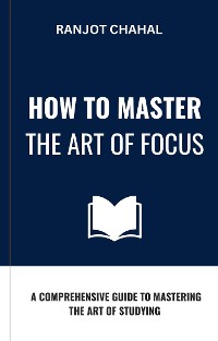 Cover How to Master the Art of Focus: A Comprehensive Guide to Mastering the Art of Studying