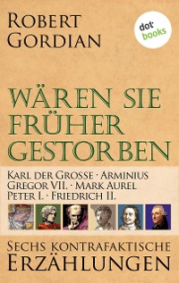 Cover Wären sie früher gestorben ... Band 3: Karl der Große, Arminius, Gregor VII, Mark Aurel, Peter I., Friedrich II.