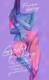 Cover Gender/Fucking: The Pleasures and Politics of Living in a Gendered Body