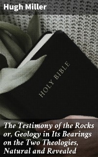 Cover The Testimony of the Rocks or, Geology in Its Bearings on the Two Theologies, Natural and Revealed