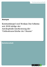 Cover Konstantinopel und Moskau: Das Schisma seit 2018 infolge der Autokephalie-Anerkennung der "Orthodoxen Kirche der Ukraine"