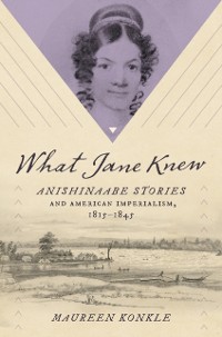 Cover What Jane Knew : Anishinaabe Stories and American Imperialism, 1815-1845