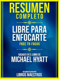 Cover Resumen Completo: Libre Para Enfocarte (Free To Focus) - Basado En El Libro De Michael Hyatt
