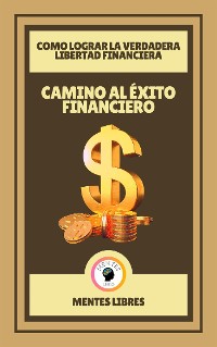 Cover Camino al Éxito Financiero - Como Lograr la Verdadera Libertad Financiera