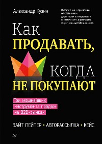 Cover Как продавать, когда не покупают. Три мощнейших инструмента продаж на B2B-рынках