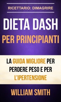 Cover Dieta Dash per principianti La guida migliore per perdere peso e per l’ipertensione (Ricettario: Dimagrire)