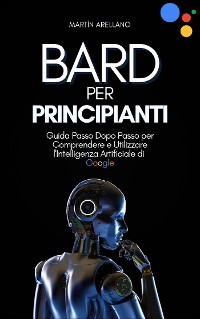 Cover Bard per Principianti: Guida Passo Dopo Passo per Comprendere e Utilizzare l'Intelligenza Artificiale di Google