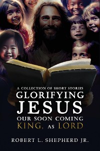 Cover A Collection of Short Stories Glorifying JESUS, Our Soon Coming King, As LORD