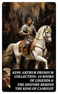 Cover King Arthur Premium Collection: 10 Books of Legends & The History Behind The King of Camelot