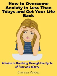 Cover How to Overcome Anxiety in Less Than 7days and Get Your Life Back