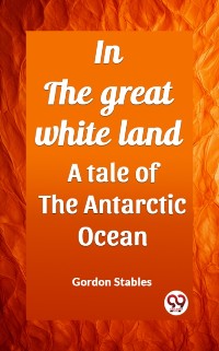 Cover In the great white land A tale of the Antarctic Ocean