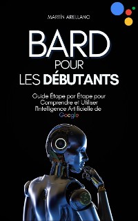 Cover Bard pour les Débutants : Guide Étape par Étape pour Comprendre et Utiliser l'Intelligence Artificielle de Google