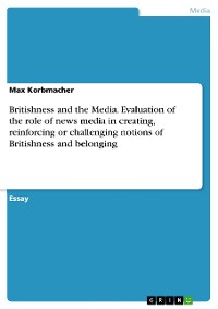 Cover Britishness and the Media. Evaluation of the role of news media in creating, reinforcing or challenging notions of Britishness and belonging