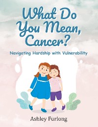 Cover What Do You Mean, Cancer? Navigating Hardship with Vulnerability