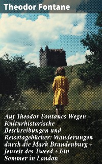Cover Auf Theodor Fontanes Wegen - Kulturhistorische Beschreibungen und Reisetagebücher: Wanderungen durch die Mark Brandenburg + Jenseit des Tweed + Ein Sommer in London
