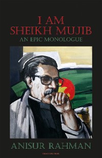 Cover I Am Sheikh Mujib; An Epic Monologue