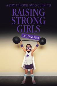 Cover A Stay at Home Dad’s Guide to Raising Strong Girls