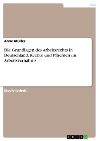 Cover Die Grundlagen des Arbeitsrechts in Deutschland. Rechte und Pflichten im Arbeitsverhältnis