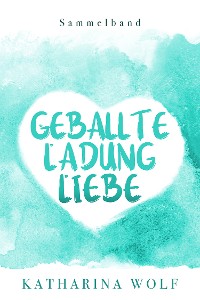 Cover Geballte Ladung Liebe - Katharina Wolf Sammelband
