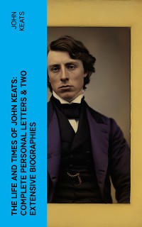 Cover The Life and Times of John Keats: Complete Personal letters & Two Extensive Biographies