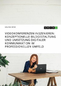 Cover Videokonferenzen inszenieren. Konzeptionelle Bildgestaltung und Umsetzung digitaler Kommunikation im professionellen Umfeld