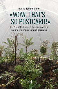 Cover »Wow, that's so postcard!« - De-/Konstruktionen des Tropischen in der zeitgenössischen Fotografie