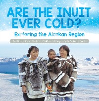 Cover Are the Inuit Ever Cold? : Exploring the Alaskan Region | 3rd Grade Social Studies | Children's Geography & Cultures Books