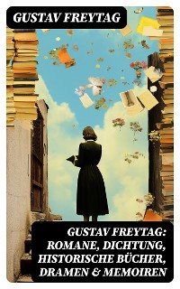 Cover Gustav Freytag: Romane, Dichtung, Historische Bücher, Dramen & Memoiren
