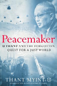 Cover Peacemaker: U Thant and the Forgotten Quest for a Just World