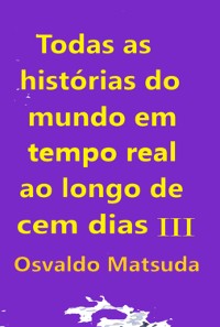 Cover Todas As Histórias Do Mundo Em Tempo Real Ao Longo De Cem Dias Iii