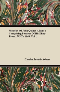 Cover Memoirs of John Quincy Adams: Comprising Portions of His Diary from 1795 to 1848. Vol 1