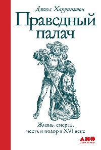 Cover Праведный палач: Жизнь, смерть, честь и позор в XVI веке