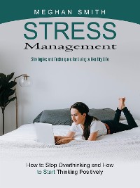 Cover Stress Management: Strategies and Techniques for Living a Healthy Life (How to Stop Overthinking and How to Start Thinking Positively)