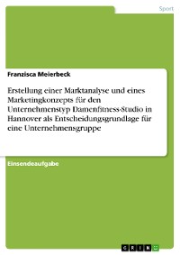 Cover Erstellung einer Marktanalyse und eines Marketingkonzepts für den Unternehmenstyp Damenfitness-Studio in Hannover als Entscheidungsgrundlage für eine Unternehmensgruppe