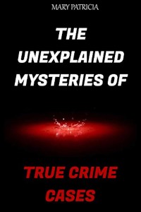 Cover The Unexplained Mysteries of True Crime Cases