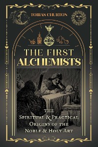 Cover The First Alchemists : The Spiritual and Practical Origins of the Noble and Holy Art