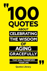 Cover 100 Quotes About Celebrating The Wisdom Of Aging Gracefully - That Will Transform Your Life